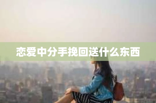 恋爱中分手挽回送什么东西