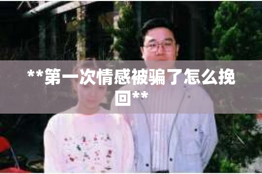 **第一次情感被骗了怎么挽回**