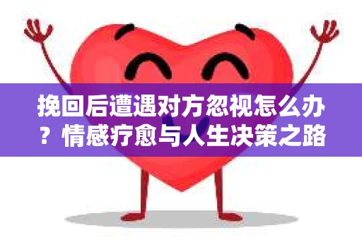 挽回后遭遇对方忽视怎么办？情感疗愈与人生决策之路