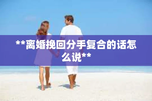 **离婚挽回分手复合的话怎么说**