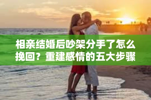 相亲结婚后吵架分手了怎么挽回？重建感情的五大步骤