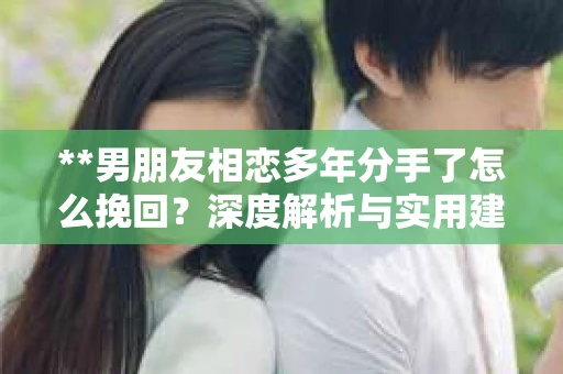 **男朋友相恋多年分手了怎么挽回？深度解析与实用建议**