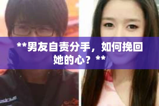 **男友自责分手，如何挽回她的心？**
