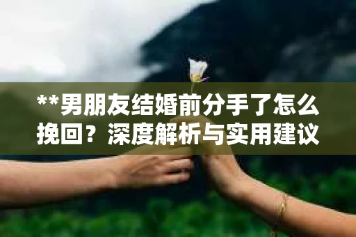 **男朋友结婚前分手了怎么挽回？深度解析与实用建议**