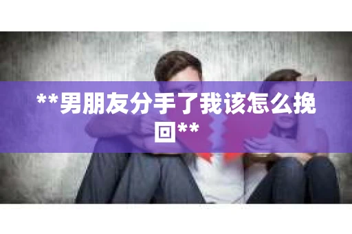 **男朋友分手了我该怎么挽回**