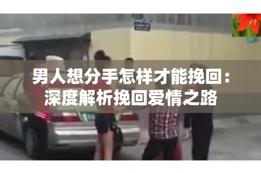 男人想分手怎样才能挽回：深度解析挽回爱情之路