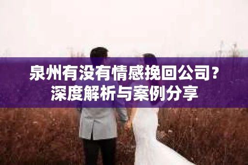 泉州有没有情感挽回公司？深度解析与案例分享