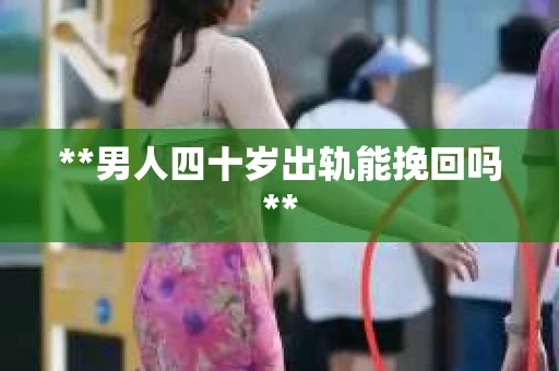 **男人四十岁出轨能挽回吗**