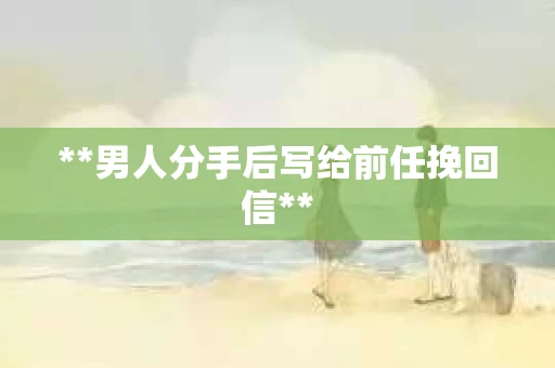**男人分手后写给前任挽回信**