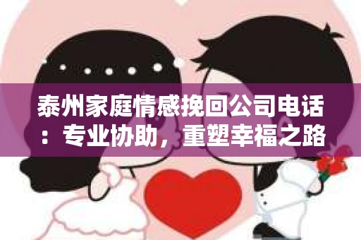 泰州家庭情感挽回公司电话：专业协助，重塑幸福之路