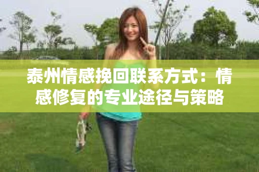 泰州情感挽回联系方式:情感修复的专业途径与策略 泰州情感挽回联系方式:情感修复的专业途径与策略