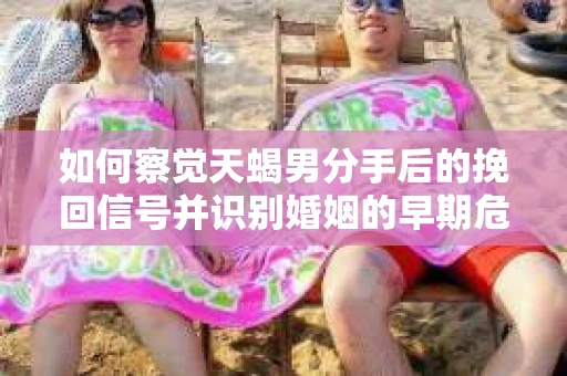 如何察觉天蝎男分手后的挽回信号并识别婚姻的早期危机?怎么办? 如何察觉天蝎男分手后的挽回信号并识别婚姻的早期危机?怎么办?