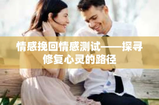 情感挽回情感测试——探寻修复心灵的路径 情感挽回情感测试——探寻修复心灵的路径