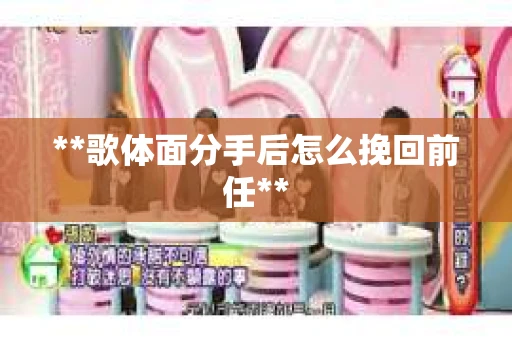 **歌体面分手后怎么挽回前任**