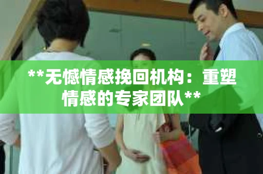**无憾情感挽回机构:重塑情感的专家团队** **无憾情感挽回机构:重塑情感的专家团队**