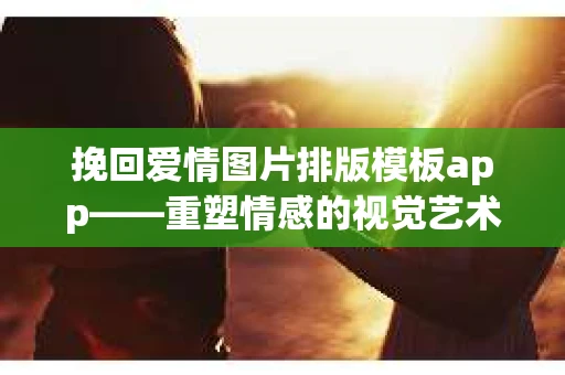 挽回爱情图片排版模板app——重塑情感的视觉艺术