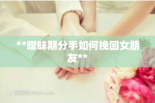 **暧昧期分手如何挽回女朋友**