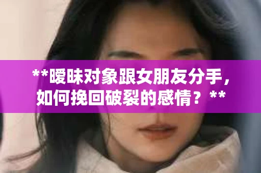 **暧昧对象跟女朋友分手，如何挽回破裂的感情？**
