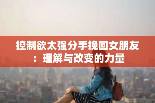 控制欲太强分手挽回女朋友：理解与改变的力量