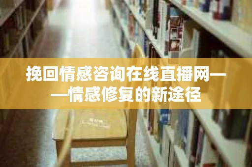 挽回情感咨询在线直播网——情感修复的新途径