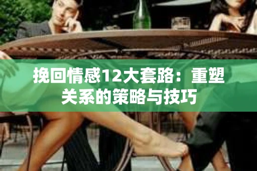挽回情感12大套路：重塑关系的策略与技巧