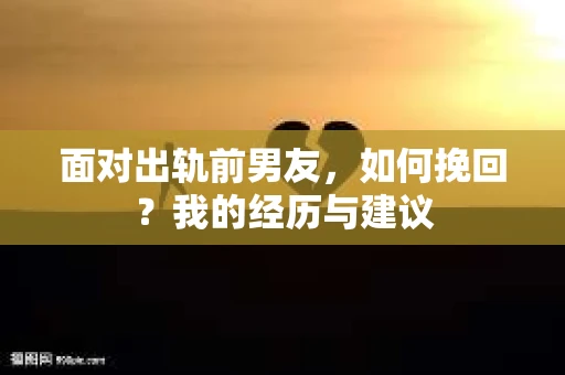 面对出轨前男友，如何挽回？我的经历与建议