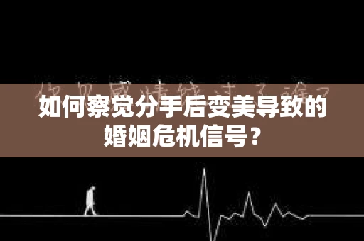 如何察觉分手后变美导致的婚姻危机信号？