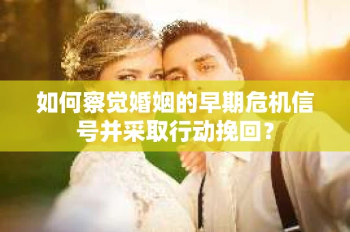 如何察觉婚姻的早期危机信号并采取行动挽回？
