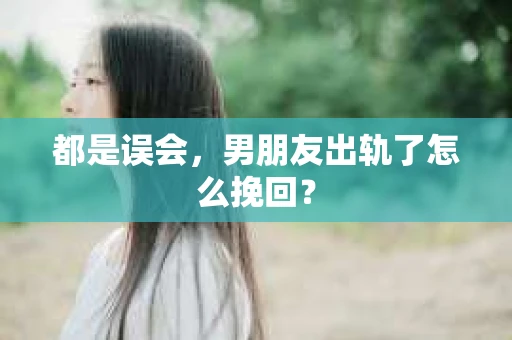 都是误会，男朋友出轨了怎么挽回？