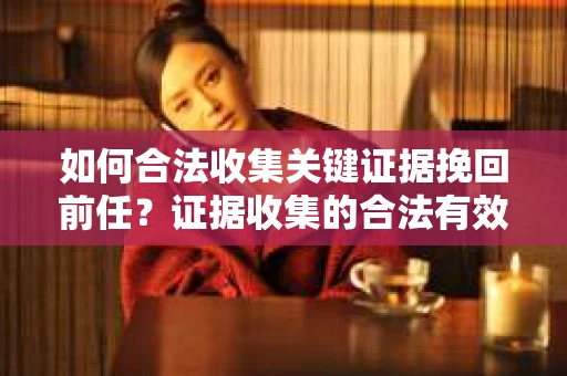 如何合法收集关键证据挽回前任?证据收集的合法有效方案 如何合法收集关键证据挽回前任?证据收集的合法有效方案
