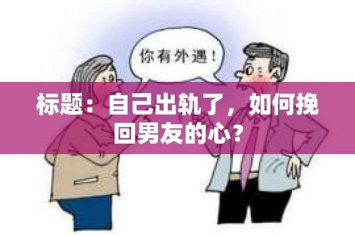 标题：自己出轨了，如何挽回男友的心？