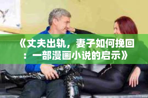 《丈夫出轨，妻子如何挽回：一部漫画小说的启示》