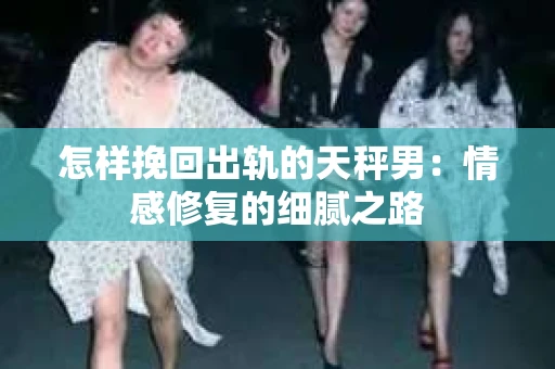怎样挽回出轨的天秤男：情感修复的细腻之路