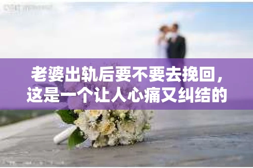 老婆出轨后要不要去挽回，这是一个让人心痛又纠结的问题。在这个问题上，每个人都有自己的看法和选择。今天，我就来和大家聊聊这个话题，希望能给大家带来一些帮助。