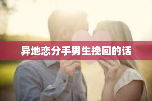 异地恋分手男生挽回的话 异地恋分手男生挽回的话