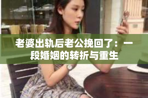 老婆出轨后老公挽回了:一段婚姻的转折与重生 老婆出轨后老公挽回了:一段婚姻的转折与重生