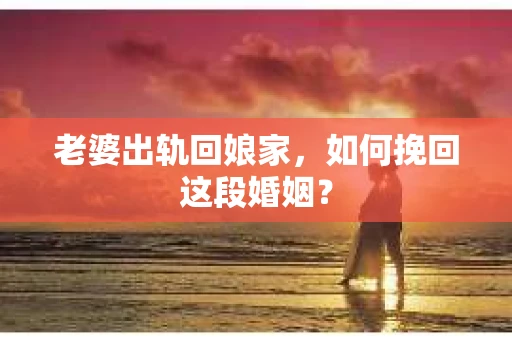 老婆出轨回娘家，如何挽回这段婚姻？