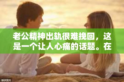 老公精神出轨很难挽回，这是一个让人心痛的话题。在婚姻生活中，当一方发现另一半精神出轨时，往往会产生强烈的痛苦和困惑。那么，面对这种情况，我们该如何应对呢？今天，就让我们一起来探讨一下这个问题。