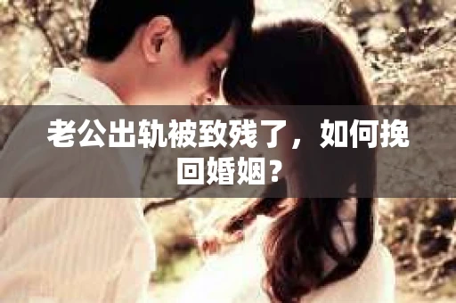 老公出轨被致残了，如何挽回婚姻？
