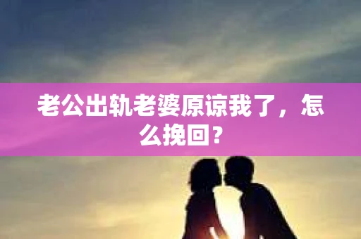 老公出轨老婆原谅我了，怎么挽回？
