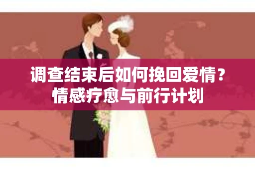 调查结束后如何挽回爱情？情感疗愈与前行计划