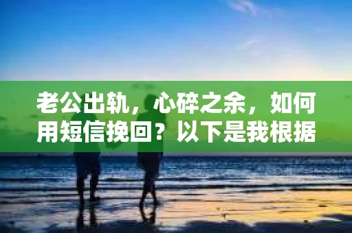 老公出轨，心碎之余，如何用短信挽回？以下是我根据实际情况整理的一些短信内容，希望能给你带来一些启发。