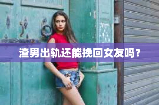 渣男出轨还能挽回女友吗？