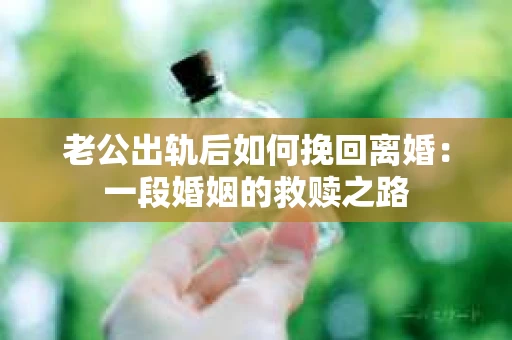 老公出轨后如何挽回离婚：一段婚姻的救赎之路