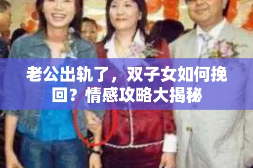 老公出轨了，双子女如何挽回？情感攻略大揭秘