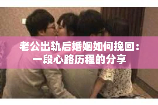 老公出轨后婚姻如何挽回：一段心路历程的分享