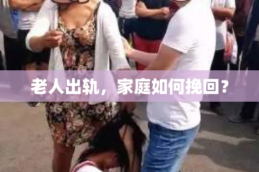 老人出轨,家庭如何挽回? 老人出轨,家庭如何挽回?