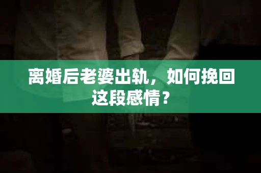 离婚后老婆出轨，如何挽回这段感情？