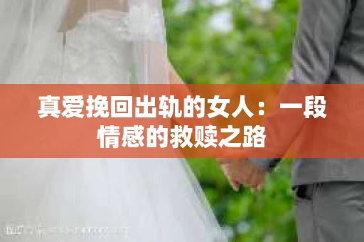 真爱挽回出轨的女人：一段情感的救赎之路