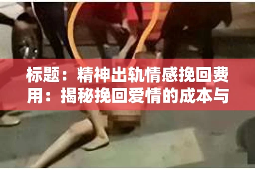 标题：精神出轨情感挽回费用：揭秘挽回爱情的成本与价值